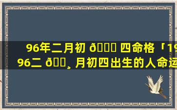 96年二月初 🐋 四命格「1996二 🕸 月初四出生的人命运如何」